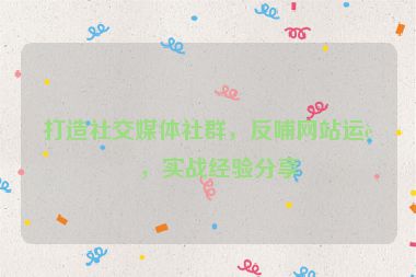 打造社交媒體社群，反哺網(wǎng)站運(yùn)營，實(shí)戰(zhàn)經(jīng)驗(yàn)分享