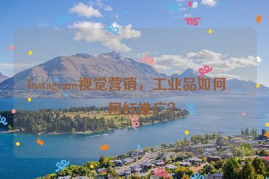 Instagram視覺營銷，工業(yè)品如何做網(wǎng)紅推廣？