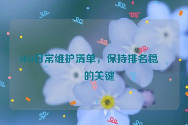SEO日常維護(hù)清單，保持排名穩(wěn)定的關(guān)鍵