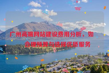 廣州高端網(wǎng)站建設(shè)費(fèi)用分析，如何合理預(yù)算與選擇優(yōu)質(zhì)服務(wù)