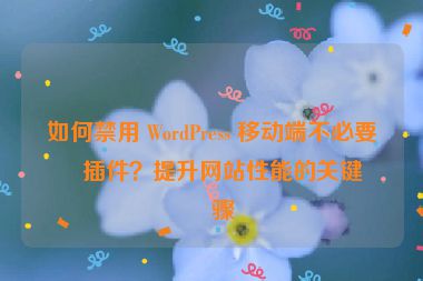 如何禁用 WordPress 移動端不必要的插件？提升網(wǎng)站性能的關(guān)鍵步驟