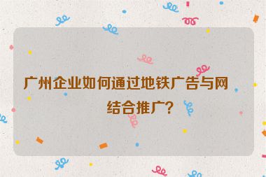 廣州企業(yè)如何通過(guò)地鐵廣告與網(wǎng)站結(jié)合推廣？