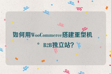 如何用WooCommerce搭建重型機械B2B獨立站？