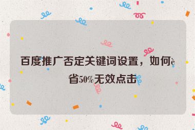 百度推廣否定關鍵詞設置，如何節(jié)省50%無效點擊