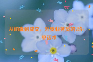 從詢盤到成交，外貿(mào)業(yè)務員的7階逼單話術