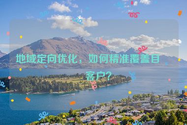 地域定向優(yōu)化，如何精準(zhǔn)覆蓋目標(biāo)客戶？