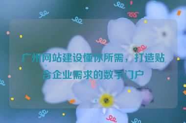 廣州網(wǎng)站建設(shè)懂你所需，打造貼合企業(yè)需求的數(shù)字門戶