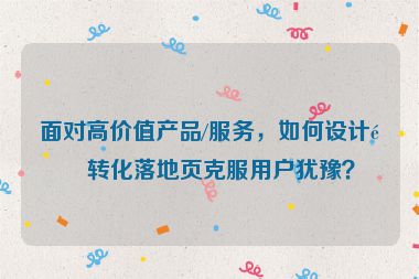 面對(duì)高價(jià)值產(chǎn)品/服務(wù)，如何設(shè)計(jì)高轉(zhuǎn)化落地頁(yè)克服用戶(hù)猶豫？