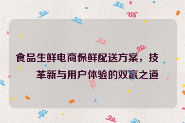 食品生鮮電商保鮮配送方案，技術(shù)革新與用戶體驗(yàn)的雙贏之道