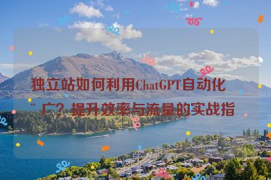 獨(dú)立站如何利用ChatGPT自動(dòng)化推廣？提升效率與流量的實(shí)戰(zhàn)指南
