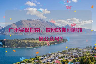 廣州實(shí)操指南，做網(wǎng)站如何跳轉(zhuǎn)微信公眾號(hào)？
