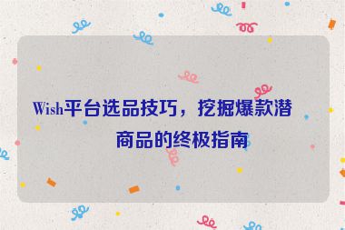 Wish平臺(tái)選品技巧，挖掘爆款潛力商品的終極指南