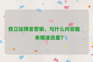 獨(dú)立站博客營(yíng)銷，寫(xiě)什么內(nèi)容能帶來(lái)精準(zhǔn)流量？