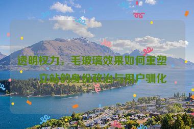 透明權力，毛玻璃效果如何重塑獨立站的身份政治與用戶馴化