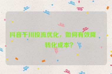 抖音千川投流優(yōu)化，如何有效降低轉(zhuǎn)化成本？