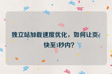 獨(dú)立站加載速度優(yōu)化，如何讓頁(yè)面快至1秒內(nèi)？