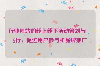 行業(yè)網(wǎng)站的線上線下活動策劃與執(zhí)行，促進用戶參與和品牌推廣