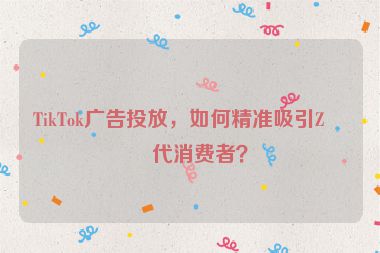 TikTok廣告投放，如何精準(zhǔn)吸引Z世代消費(fèi)者？
