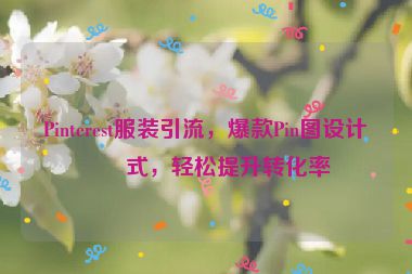 Pinterest服裝引流，爆款Pin圖設(shè)計公式，輕松提升轉(zhuǎn)化率