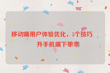 移動端用戶體驗優(yōu)化，5個技巧提升手機端下單率
