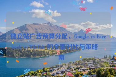 獨(dú)立站廣告預(yù)算分配，Google vs Facebook vs TikTok 的全面對(duì)比與策略指南