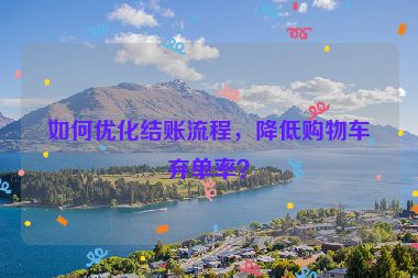 如何優(yōu)化結(jié)賬流程，降低購物車棄單率？