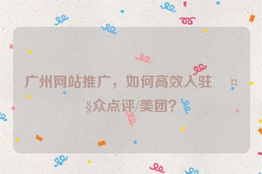 廣州網(wǎng)站推廣，如何高效入駐大眾點評/美團？