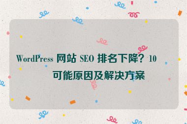 WordPress 網(wǎng)站 SEO 排名下降？10 個(gè)可能原因及解決方案