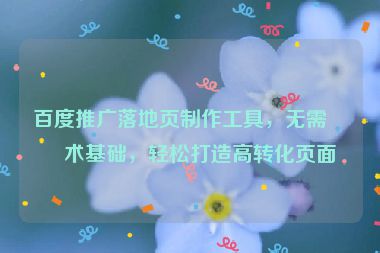 百度推廣落地頁制作工具，無需技術(shù)基礎(chǔ)，輕松打造高轉(zhuǎn)化頁面