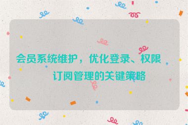 會(huì)員系統(tǒng)維護(hù)，優(yōu)化登錄、權(quán)限與訂閱管理的關(guān)鍵策略