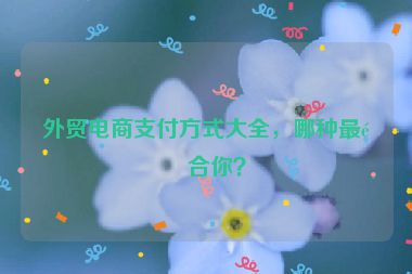 外貿電商支付方式大全，哪種最適合你？