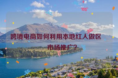 跨境電商如何利用本地紅人做區(qū)域市場(chǎng)推廣？