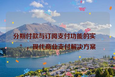 分期付款與訂閱支付功能的實(shí)現(xiàn)，現(xiàn)代商業(yè)支付解決方案
