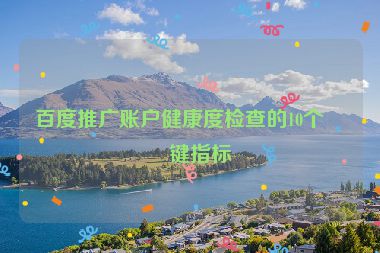百度推廣賬戶健康度檢查的10個關鍵指標