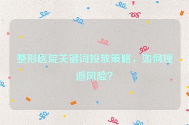 整形醫(yī)院關(guān)鍵詞投放策略，如何規(guī)避風(fēng)險？
