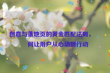 創(chuàng)意與落地頁的黃金匹配法則，如何讓用戶從心動到行動