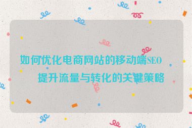 如何優(yōu)化電商網(wǎng)站的移動端SEO？提升流量與轉(zhuǎn)化的關(guān)鍵策略