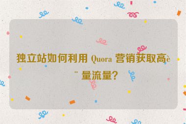 獨(dú)立站如何利用 Quora 營銷獲取高質(zhì)量流量？