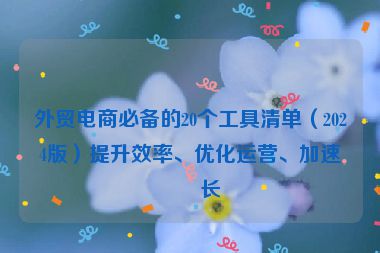 外貿電商必備的20個工具清單（2024版）提升效率、優(yōu)化運營、加速增長