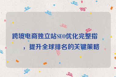 跨境電商獨立站SEO優(yōu)化完整指南，提升全球排名的關(guān)鍵策略