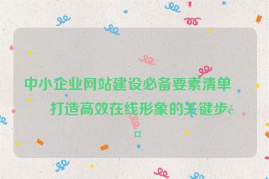 中小企業(yè)網(wǎng)站建設(shè)必備要素清單，打造高效在線形象的關(guān)鍵步驟