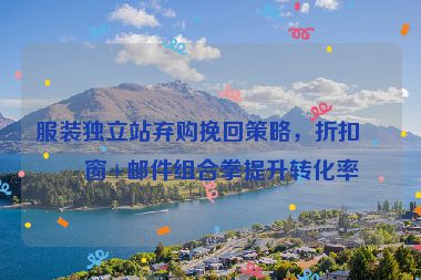 服裝獨(dú)立站棄購(gòu)?fù)旎夭呗裕劭蹚棿?郵件組合拳提升轉(zhuǎn)化率