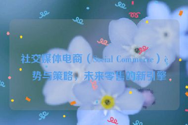 社交媒體電商（Social Commerce）趨勢與策略，未來零售的新引擎