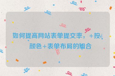 如何提高網(wǎng)站表單提交率，+按鈕顏色+表單布局的組合