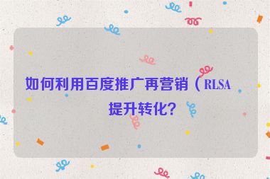 如何利用百度推廣再營銷（RLSA）提升轉(zhuǎn)化？