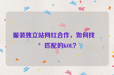 服裝獨(dú)立站網(wǎng)紅合作，如何找到匹配的KOL？