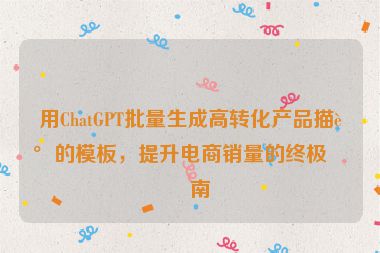 用ChatGPT批量生成高轉(zhuǎn)化產(chǎn)品描述的模板，提升電商銷量的終極指南