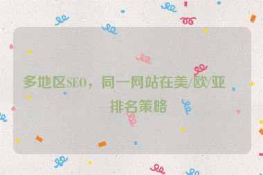 多地區(qū)SEO，同一網(wǎng)站在美/歐/亞的排名策略