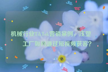 機(jī)械行業(yè)TikTok營(yíng)銷案例，注塑機(jī)工廠如何通過短視頻獲客？