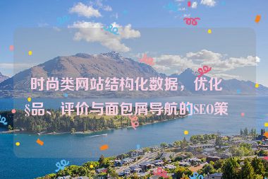 時尚類網(wǎng)站結(jié)構(gòu)化數(shù)據(jù)，優(yōu)化產(chǎn)品、評價與面包屑導(dǎo)航的SEO策略